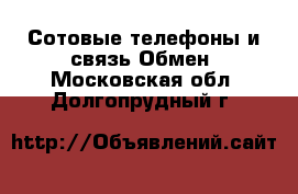 Сотовые телефоны и связь Обмен. Московская обл.,Долгопрудный г.